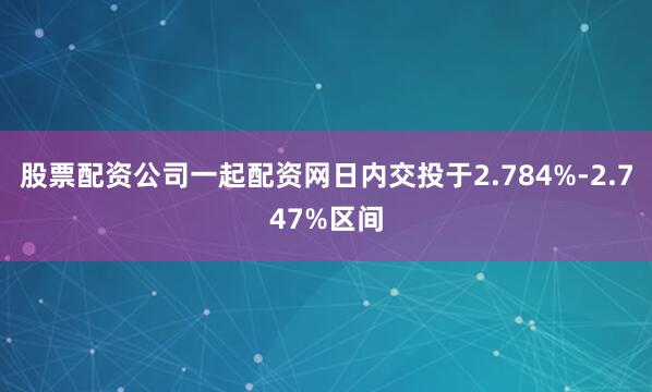 股票配资公司一起配资网日内交投于2.784%-2.747%区间