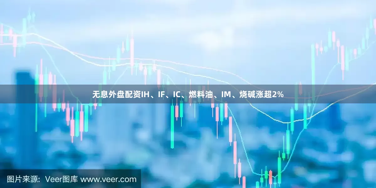 无息外盘配资IH、IF、IC、燃料油、IM、烧碱涨超2%