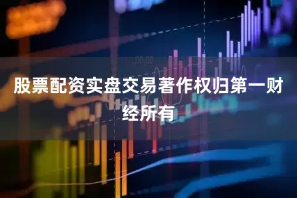 股票配资实盘交易著作权归第一财经所有