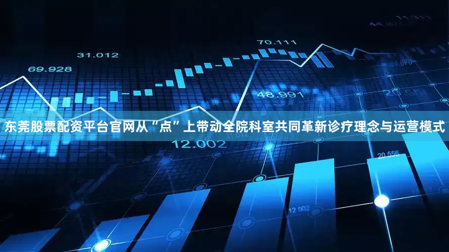 东莞股票配资平台官网从“点”上带动全院科室共同革新诊疗理念与运营模式