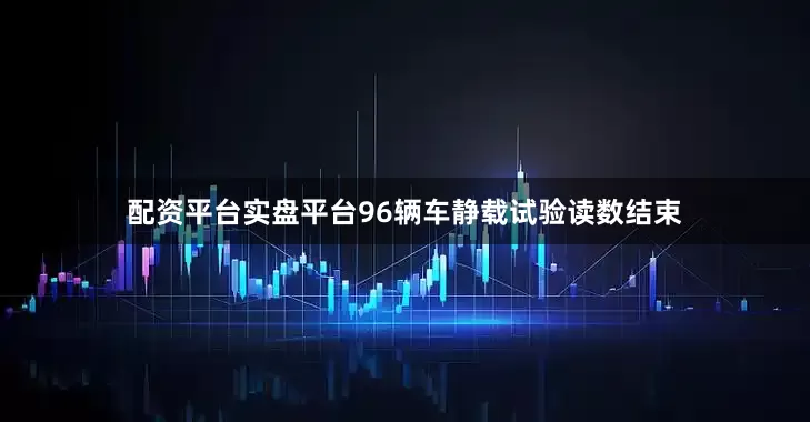 配资平台实盘平台96辆车静载试验读数结束