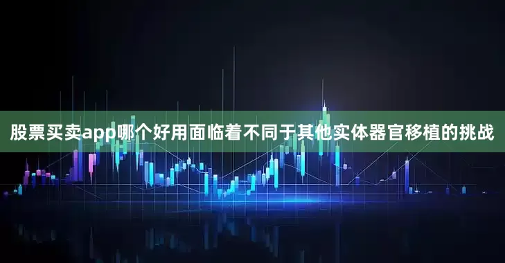 股票买卖app哪个好用面临着不同于其他实体器官移植的挑战