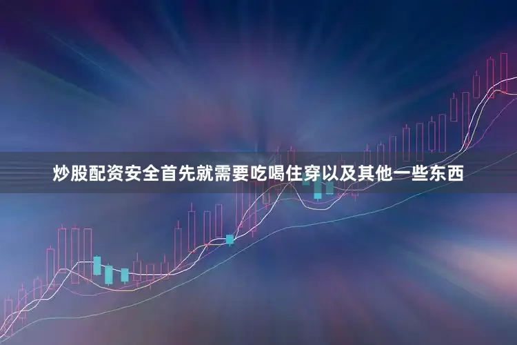 炒股配资安全首先就需要吃喝住穿以及其他一些东西
