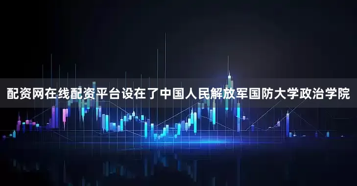 配资网在线配资平台设在了中国人民解放军国防大学政治学院