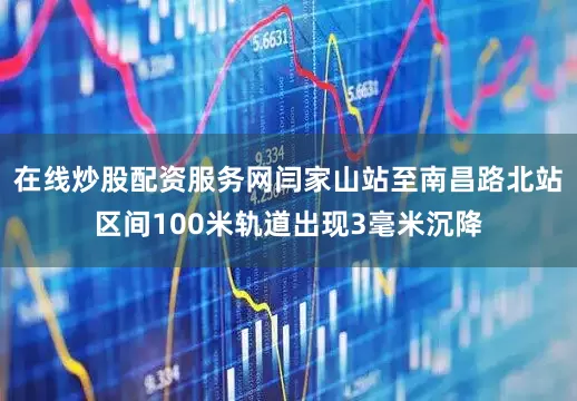 在线炒股配资服务网闫家山站至南昌路北站区间100米轨道出现3毫米沉降