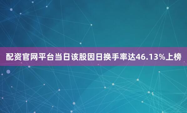 配资官网平台当日该股因日换手率达46.13%上榜