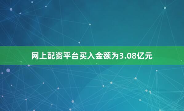 网上配资平台买入金额为3.08亿元