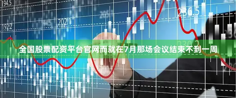 全国股票配资平台官网　　而就在7月那场会议结束不到一周