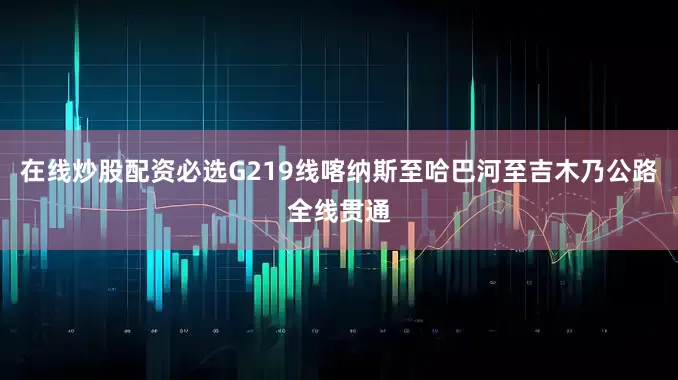 在线炒股配资必选G219线喀纳斯至哈巴河至吉木乃公路全线贯通