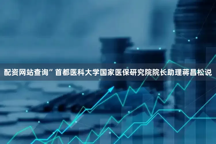 配资网站查询”首都医科大学国家医保研究院院长助理蒋昌松说
