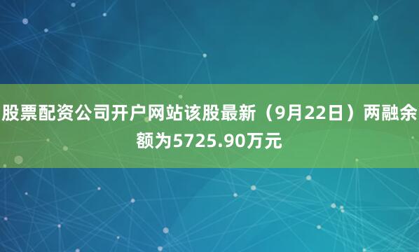 股票配资公司开户网站该股最新（9月22日）两融余额为5725.90万元