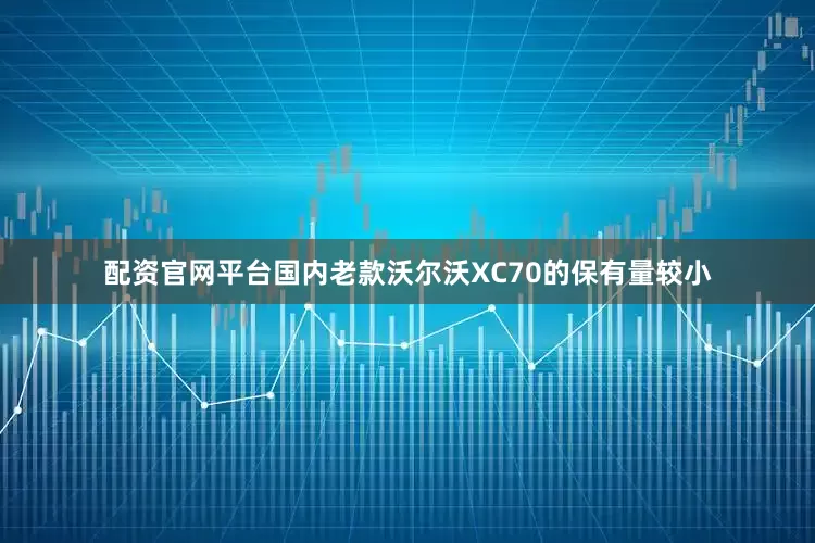 配资官网平台国内老款沃尔沃XC70的保有量较小