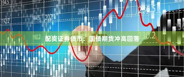 配资证券债市：国债期货冲高回落
