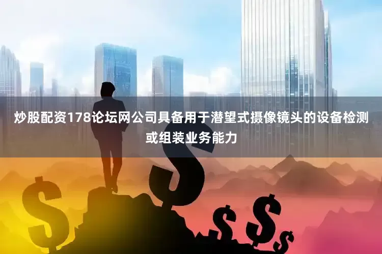 炒股配资178论坛网公司具备用于潜望式摄像镜头的设备检测或组装业务能力