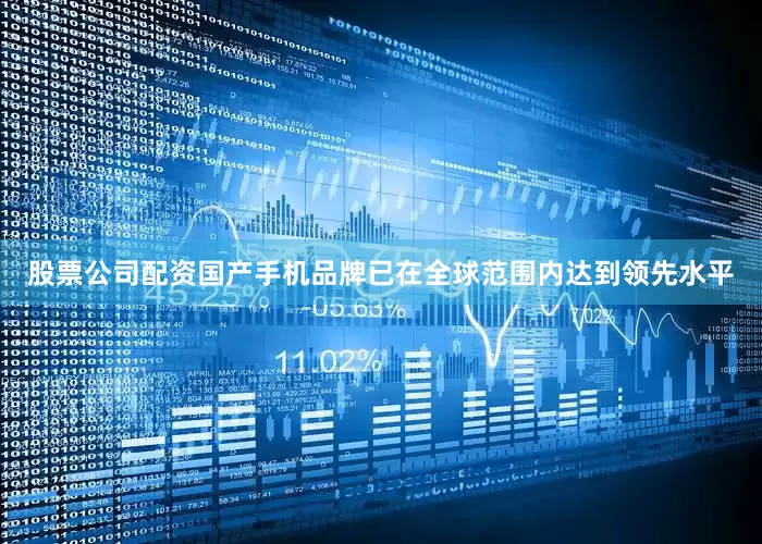 股票公司配资国产手机品牌已在全球范围内达到领先水平