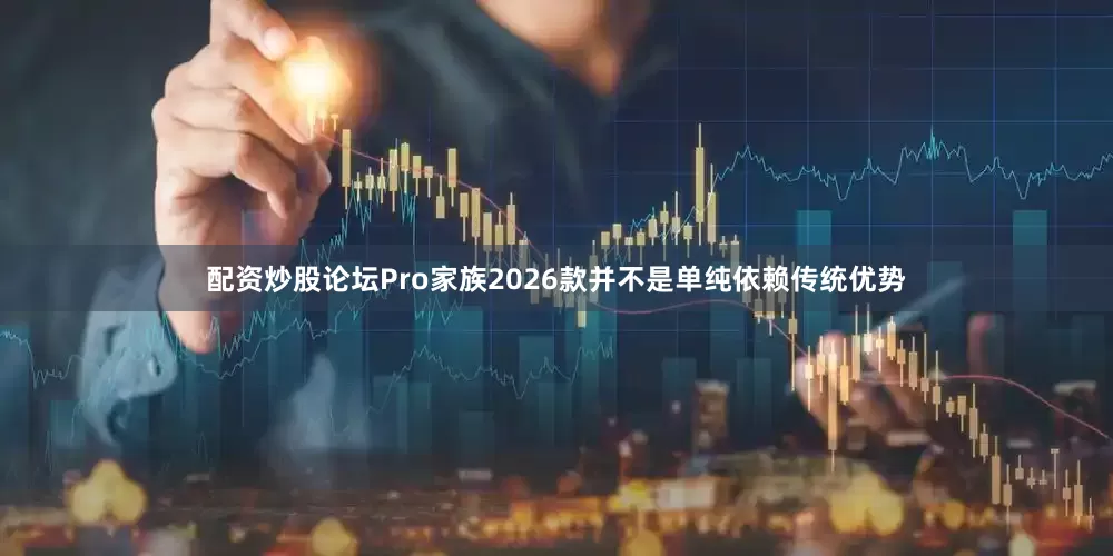 配资炒股论坛Pro家族2026款并不是单纯依赖传统优势