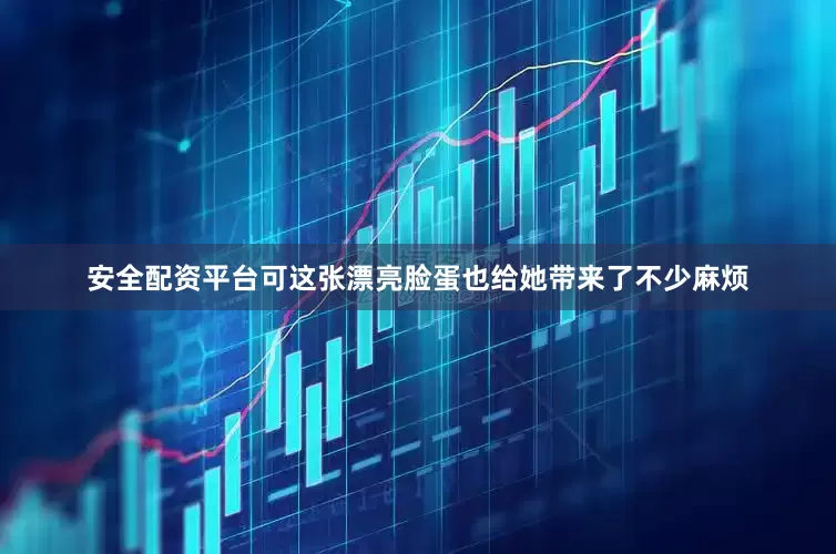 安全配资平台可这张漂亮脸蛋也给她带来了不少麻烦