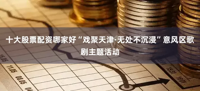 十大股票配资哪家好“戏聚天津·无处不沉浸”意风区歌剧主题活动