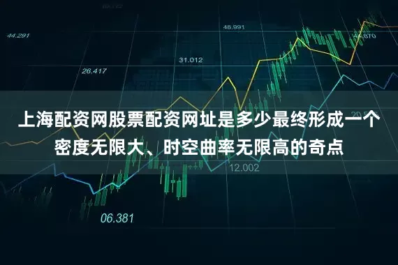 上海配资网股票配资网址是多少最终形成一个密度无限大、时空曲率无限高的奇点