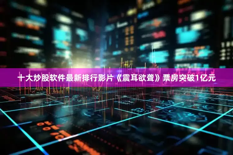 十大炒股软件最新排行影片《震耳欲聋》票房突破1亿元