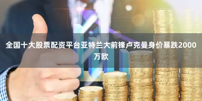 全国十大股票配资平台亚特兰大前锋卢克曼身价暴跌2000万欧
