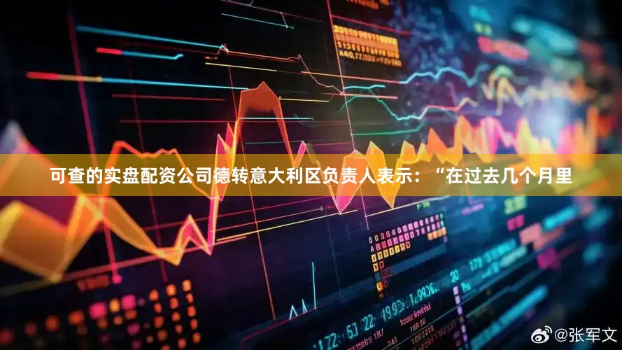 可查的实盘配资公司德转意大利区负责人表示：“在过去几个月里