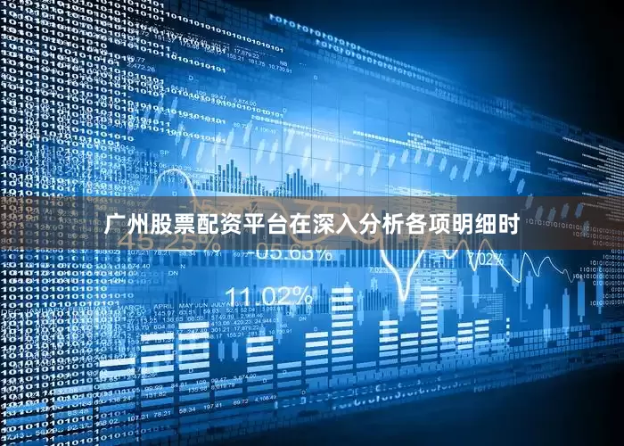 广州股票配资平台在深入分析各项明细时