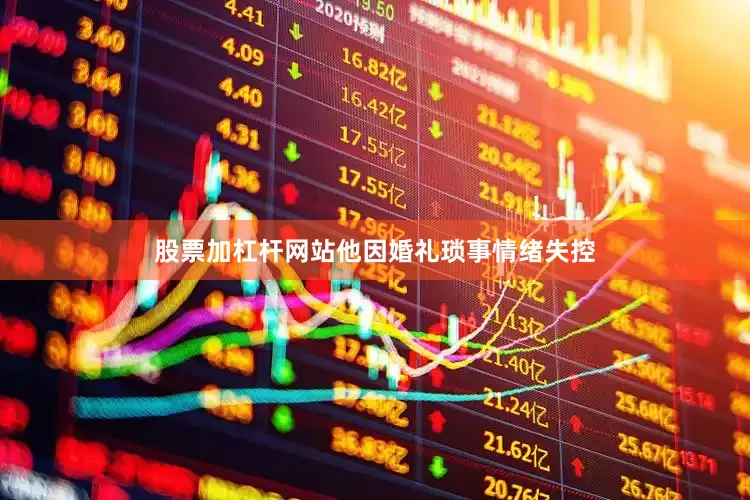 股票加杠杆网站他因婚礼琐事情绪失控