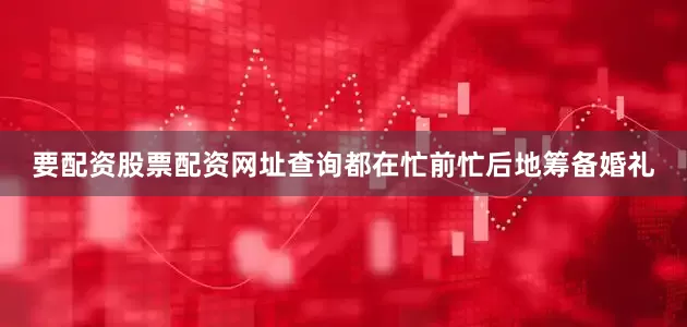 要配资股票配资网址查询都在忙前忙后地筹备婚礼