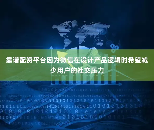 靠谱配资平台因为微信在设计产品逻辑时希望减少用户的社交压力