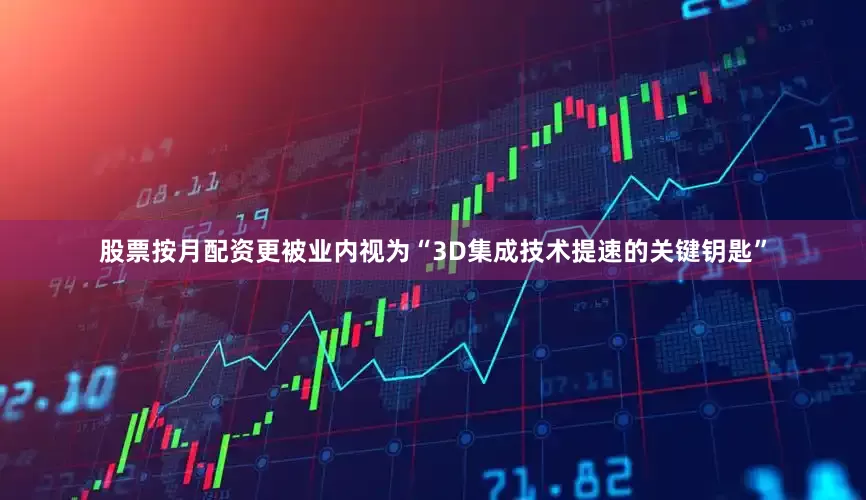 股票按月配资更被业内视为“3D集成技术提速的关键钥匙”