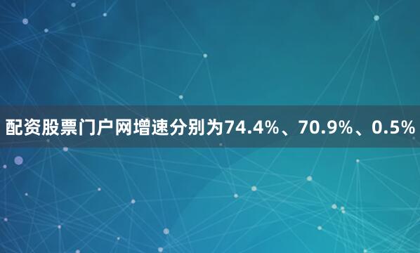 配资股票门户网增速分别为74.4%、70.9%、0.5%