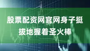 股票配资网官网身子挺拔地握着圣火棒
