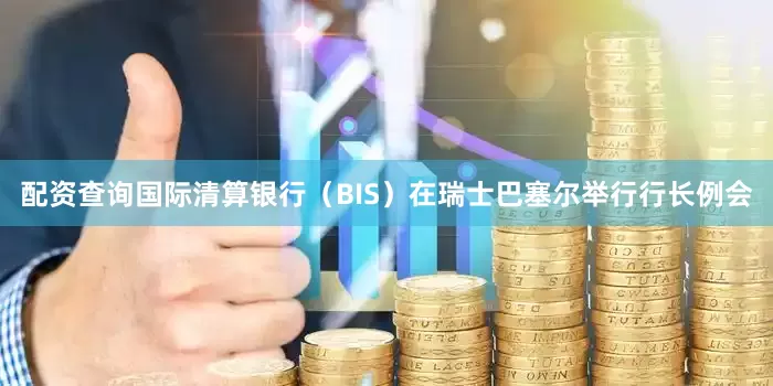配资查询国际清算银行（BIS）在瑞士巴塞尔举行行长例会
