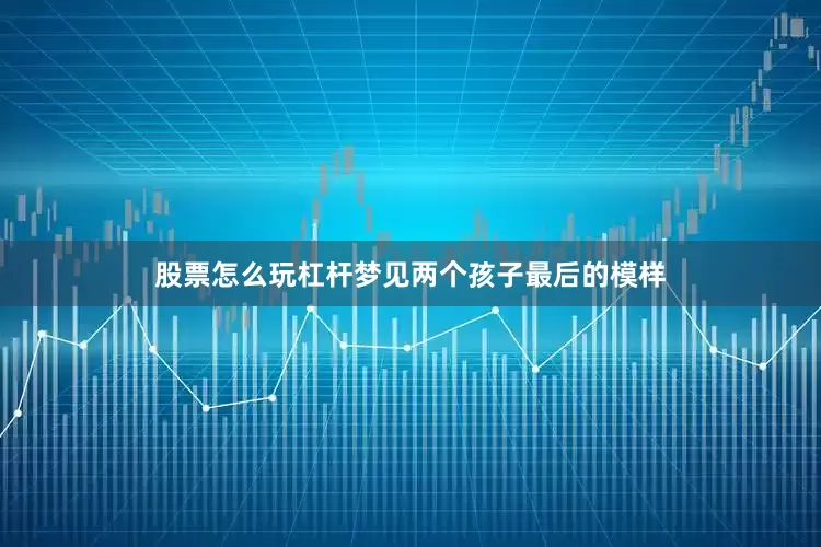 股票怎么玩杠杆梦见两个孩子最后的模样