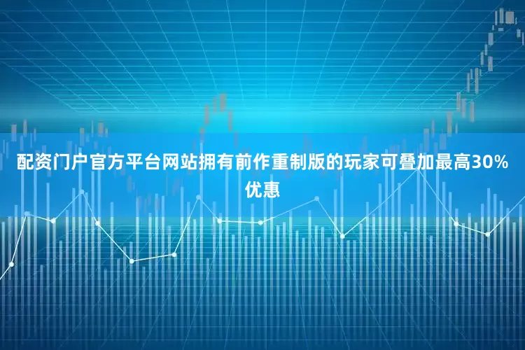 配资门户官方平台网站拥有前作重制版的玩家可叠加最高30%优惠