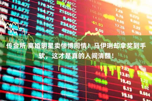传金所 离婚明星卖惨博同情！马伊琍却拿奖到手软，这才是真的人间清醒！