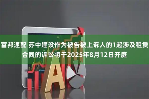 富邦速配 苏中建设作为被告被上诉人的1起涉及租赁合同的诉讼将于2025年8月12日开庭