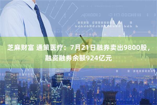 芝麻财富 通策医疗：7月21日融券卖出9800股，融资融券余额924亿元