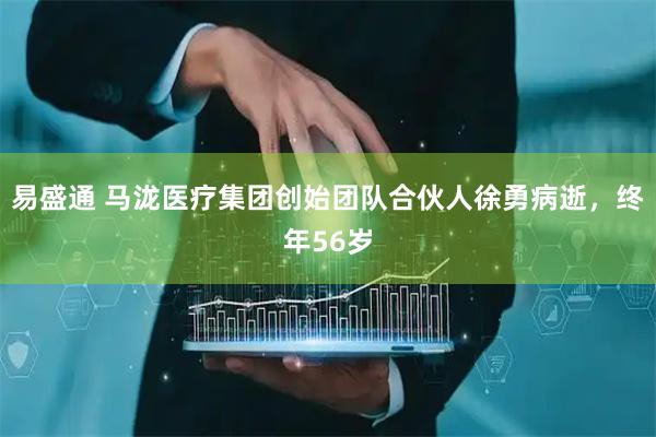 易盛通 马泷医疗集团创始团队合伙人徐勇病逝，终年56岁