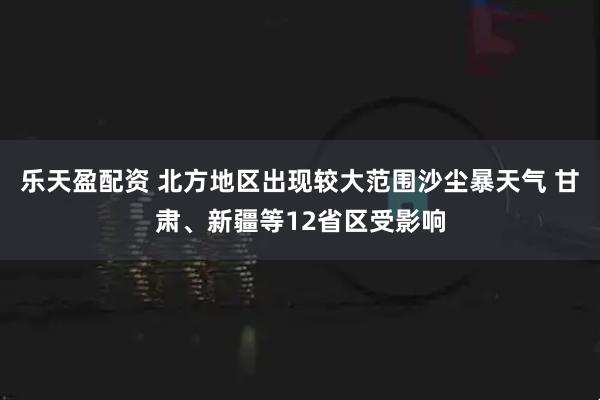 乐天盈配资 北方地区出现较大范围沙尘暴天气 甘肃、新疆等12省区受影响