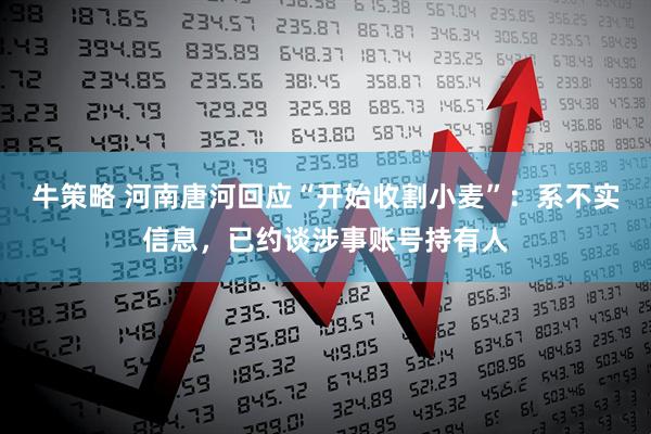 牛策略 河南唐河回应“开始收割小麦”：系不实信息，已约谈涉事账号持有人