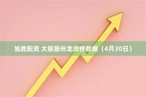 旭胜配资 太极股份龙虎榜数据（4月30日）