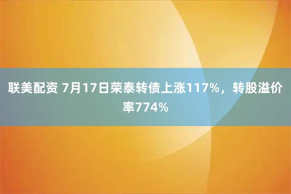 联美配资 7月17日荣泰转债上涨117%，转股溢价率774%