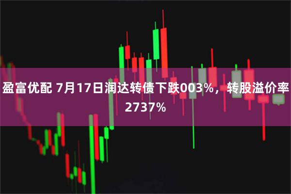 盈富优配 7月17日润达转债下跌003%，转股溢价率2737%