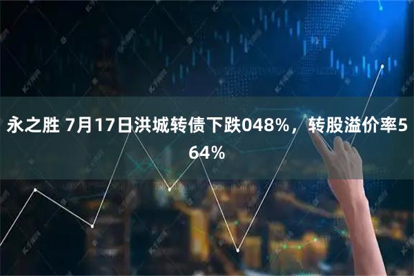 永之胜 7月17日洪城转债下跌048%，转股溢价率564%