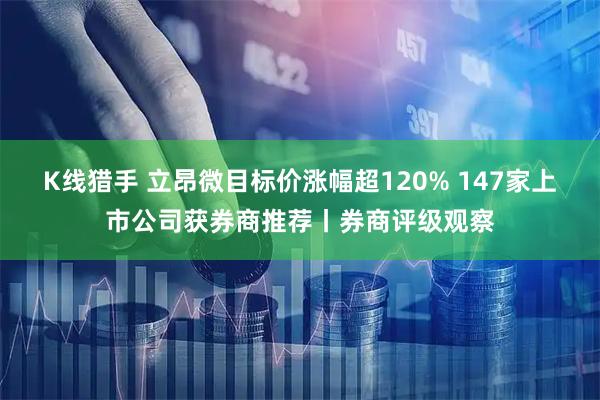 K线猎手 立昂微目标价涨幅超120% 147家上市公司获券商推荐丨券商评级观察