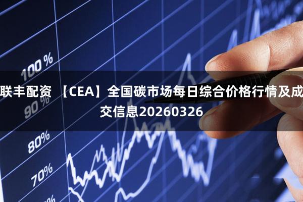联丰配资 【CEA】全国碳市场每日综合价格行情及成交信息20260326