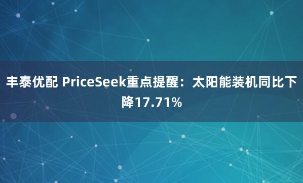 丰泰优配 PriceSeek重点提醒：太阳能装机同比下降17.71%