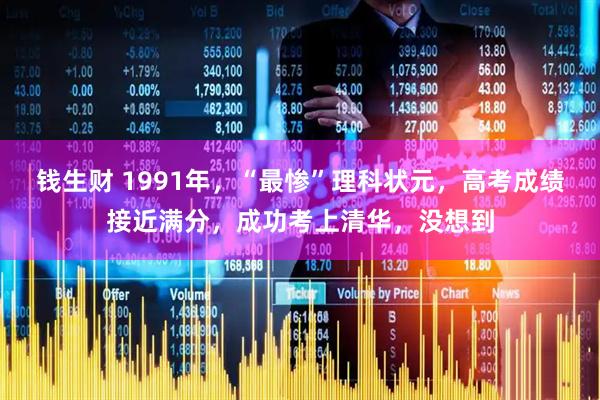 钱生财 1991年，“最惨”理科状元，高考成绩接近满分，成功考上清华，没想到